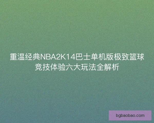 重温经典NBA2K14巴士单机版极致篮球竞技体验六大玩法全解析