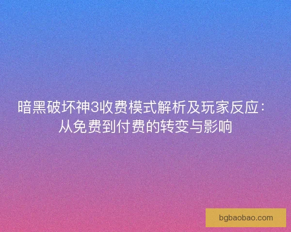 暗黑破坏神3收费模式解析及玩家反应：从免费到付费的转变与影响
