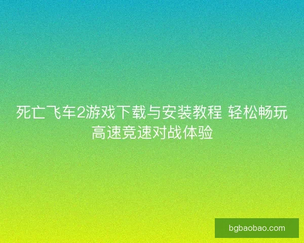 死亡飞车2游戏下载与安装教程 轻松畅玩高速竞速对战体验