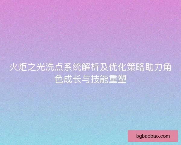 火炬之光洗点系统解析及优化策略助力角色成长与技能重塑