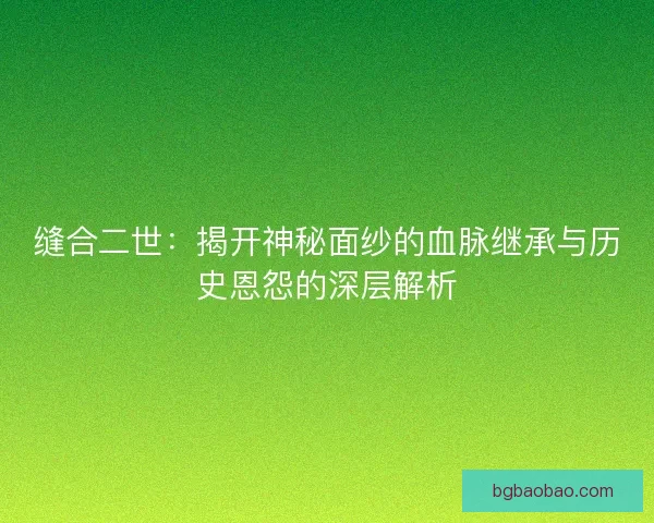 缝合二世：揭开神秘面纱的血脉继承与历史恩怨的深层解析