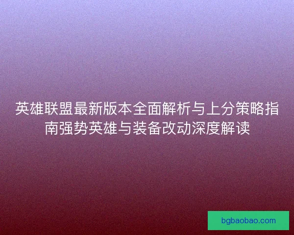 英雄联盟最新版本全面解析与上分策略指南强势英雄与装备改动深度解读