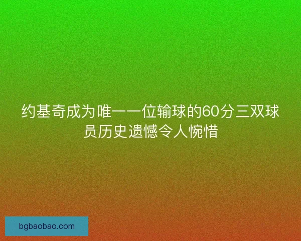 约基奇成为唯一一位输球的60分三双球员历史遗憾令人惋惜