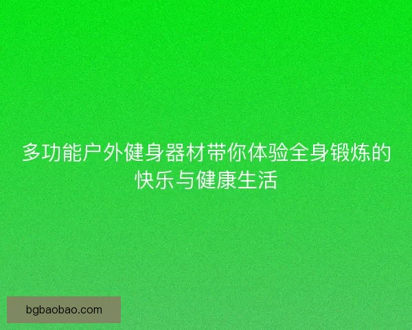 多功能户外健身器材带你体验全身锻炼的快乐与健康生活