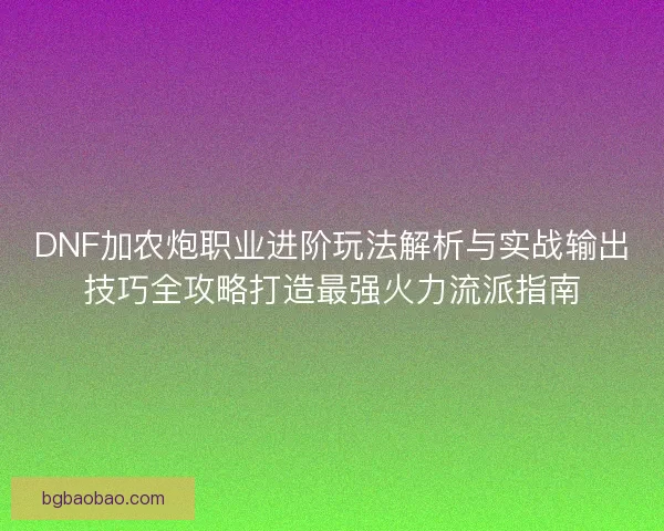DNF加农炮职业进阶玩法解析与实战输出技巧全攻略打造最强火力流派指南
