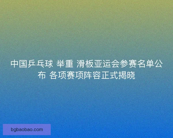 中国乒乓球 举重 滑板亚运会参赛名单公布 各项赛项阵容正式揭晓