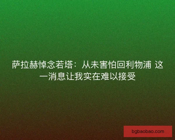 萨拉赫悼念若塔：从未害怕回利物浦 这一消息让我实在难以接受
