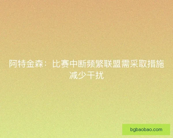 阿特金森：比赛中断频繁联盟需采取措施减少干扰