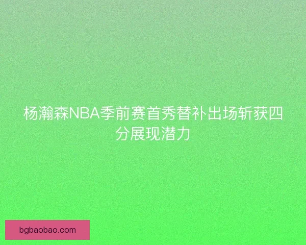 杨瀚森NBA季前赛首秀替补出场斩获四分展现潜力
