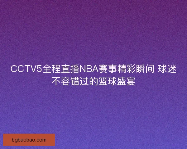 CCTV5全程直播NBA赛事精彩瞬间 球迷不容错过的篮球盛宴