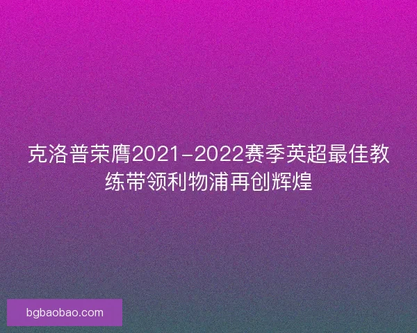 克洛普荣膺2021-2022赛季英超最佳教练带领利物浦再创辉煌