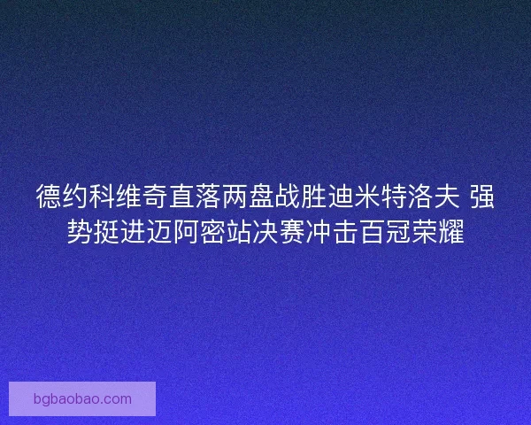 德约科维奇直落两盘战胜迪米特洛夫 强势挺进迈阿密站决赛冲击百冠荣耀