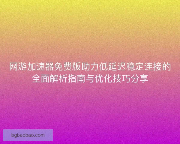 网游加速器免费版助力低延迟稳定连接的全面解析指南与优化技巧分享