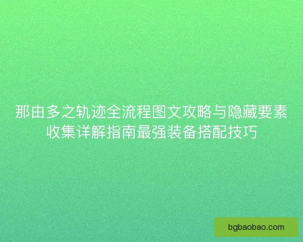 那由多之轨迹全流程图文攻略与隐藏要素收集详解指南最强装备搭配技巧
