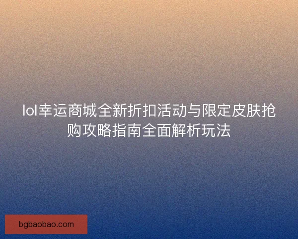 lol幸运商城全新折扣活动与限定皮肤抢购攻略指南全面解析玩法