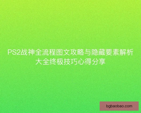 PS2战神全流程图文攻略与隐藏要素解析大全终极技巧心得分享