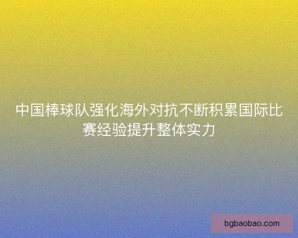 中国棒球队强化海外对抗不断积累国际比赛经验提升整体实力