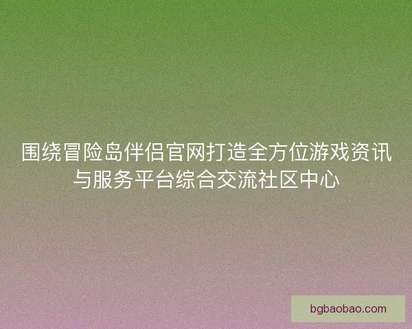 围绕冒险岛伴侣官网打造全方位游戏资讯与服务平台综合交流社区中心