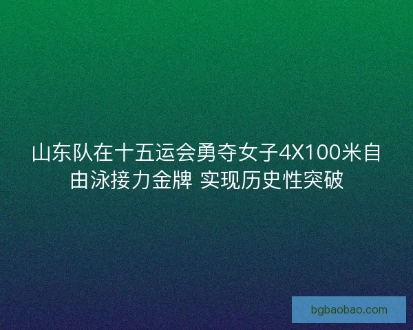 山东队在十五运会勇夺女子4X100米自由泳接力金牌 实现历史性突破