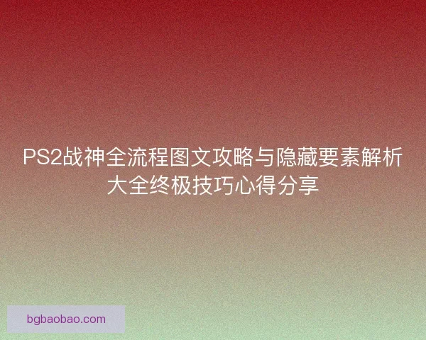 PS2战神全流程图文攻略与隐藏要素解析大全终极技巧心得分享