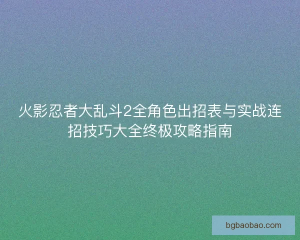 火影忍者大乱斗2全角色出招表与实战连招技巧大全终极攻略指南