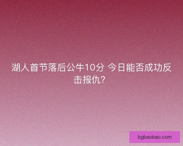 湖人首节落后公牛10分 今日能否成功反击报仇？