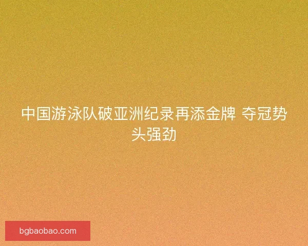 中国游泳队破亚洲纪录再添金牌 夺冠势头强劲