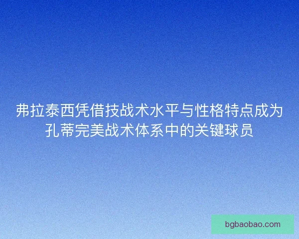 弗拉泰西凭借技战术水平与性格特点成为孔蒂完美战术体系中的关键球员