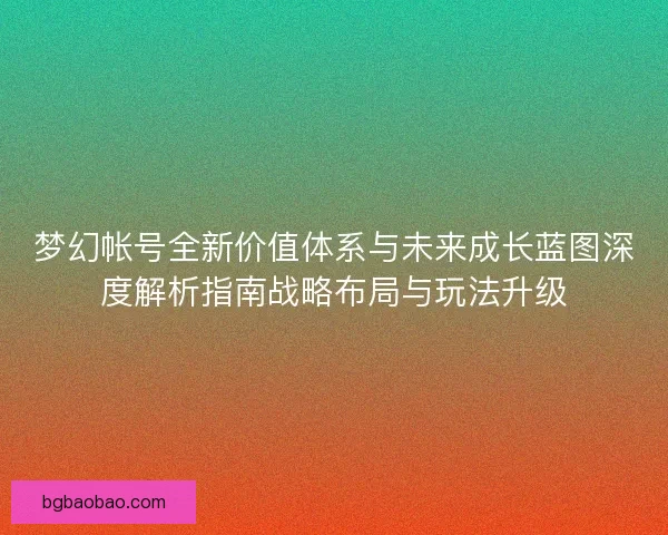 梦幻帐号全新价值体系与未来成长蓝图深度解析指南战略布局与玩法升级