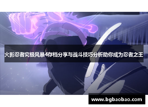 火影忍者究极风暴4存档分享与战斗技巧分析助你成为忍者之王