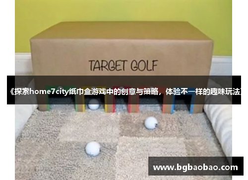 《探索home7city纸巾盒游戏中的创意与策略，体验不一样的趣味玩法》