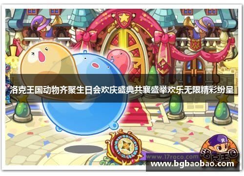 洛克王国动物齐聚生日会欢庆盛典共襄盛举欢乐无限精彩纷呈